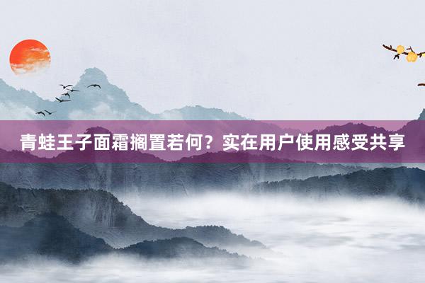 青蛙王子面霜搁置若何？实在用户使用感受共享